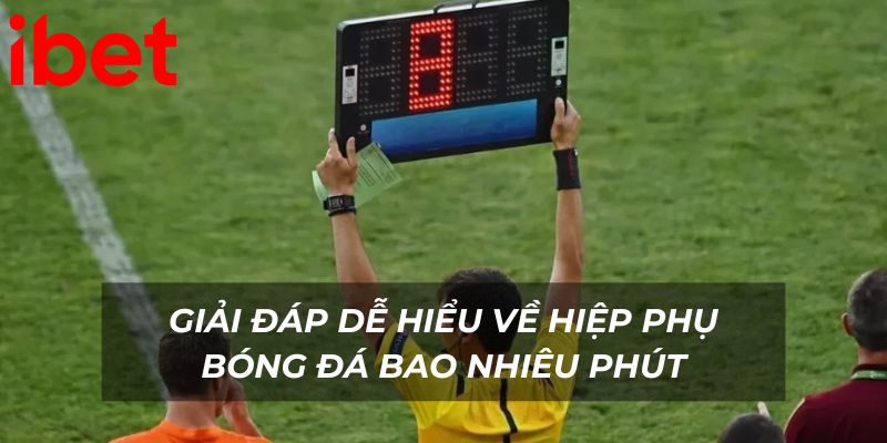 Giải đáp dễ hiểu về hiệp phụ bóng đá bao nhiêu phút
