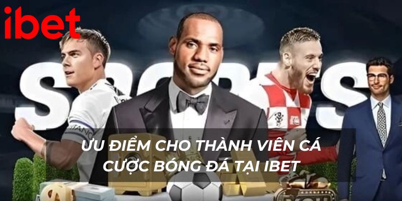 Ưu điểm cho thành viên cá cược bóng đá tại Ibet