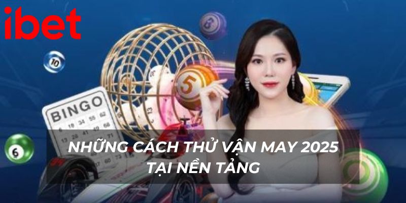 Những cách thử vận may 2025 tại nền tảng